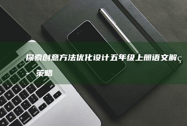 探索创意方法：优化设计五年级上册语文解答策略